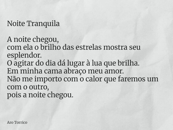 Noite Tranquila A noite chegou, com ela o brilho das estrelas mostra seu esplendor. O agitar do dia dá lugar à lua que brilha. Em minha cama abraço meu amor. Nã... Frase de Aro Torrico.