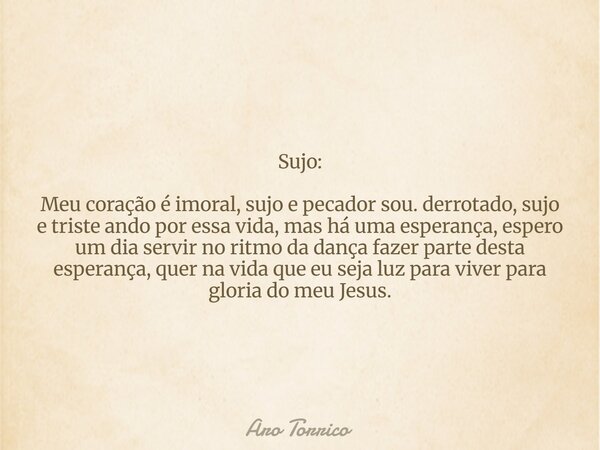 Sujo: Meu coração é imoral, sujo e pecador sou. derrotado, sujo e triste ando por essa vida, mas há uma esperança, espero um dia servir no ritmo da dança fazer ... Frase de Aro Torrico.
