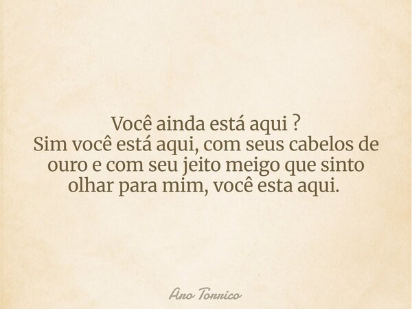 Você ainda está aqui ? Sim você está aqui, com seus cabelos de ouro e com seu jeito meigo que sinto olhar para mim, você esta aqui. ⁠... Frase de Aro Torrico.