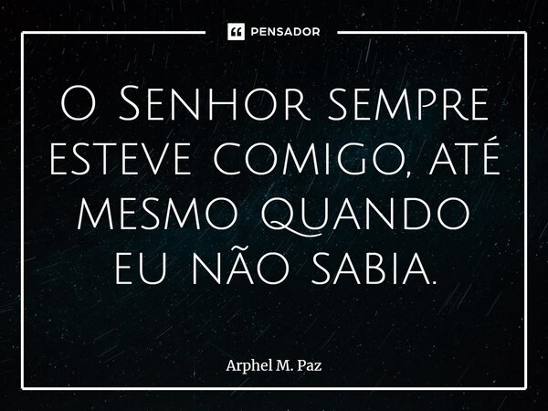 ⁠O Senhor sempre esteve comigo, até mesmo quando eu não sabia.... Frase de Arphel M. Paz.
