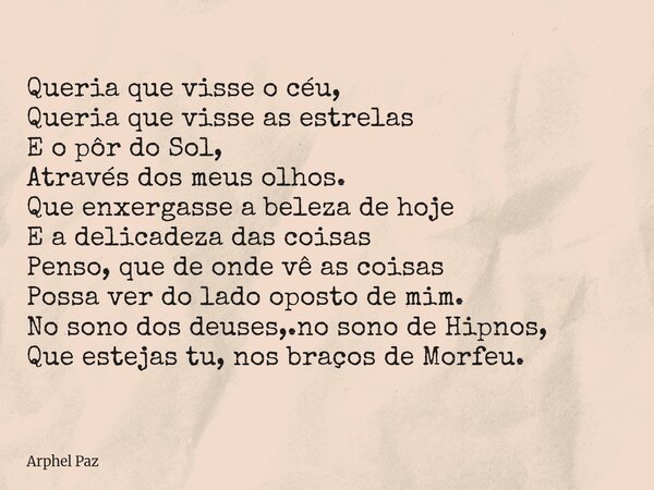 Queria que visse o céu, Queria que visse as estrelas E o pôr do Sol, Através dos meus olhos. Que enxergasse a beleza de hoje E a delicadeza das coisas Penso, qu... Frase de Arphel Paz.