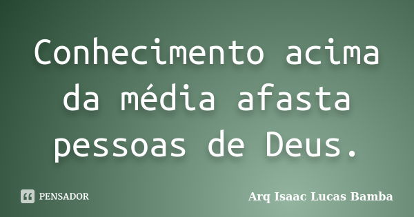 Conhecimento acima da média afasta pessoas de Deus.... Frase de Arq Isaac Lucas Bamba.