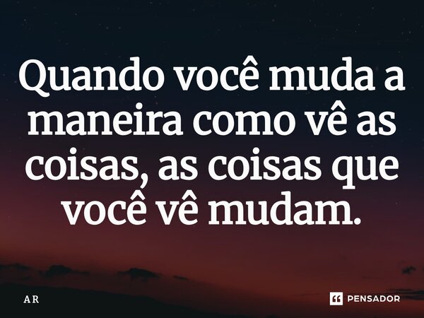 ⁠Quando você muda a maneira como vê as coisas, as coisas que você vê mudam.... Frase de A R.