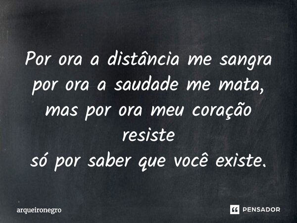 Por ora a distância me sangra por ora a saudade me mata, mas por ora meu coração resiste só por saber que você existe.... Frase de arqueironegro.