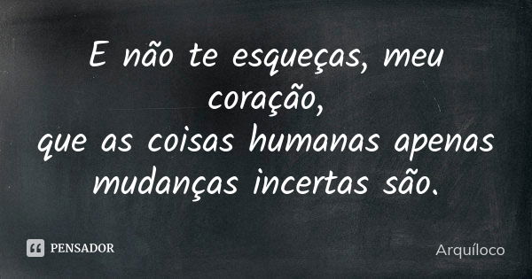 E não te esqueças, meu coração, que as coisas humanas apenas mudanças incertas são.... Frase de Arquíloco.