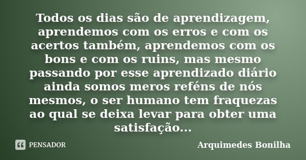 Todos os dias são de aprendizagem, aprendemos com os erros e com os acertos também, aprendemos com os bons e com os ruins, mas mesmo passando por esse aprendiza... Frase de Arquimedes Bonilha.