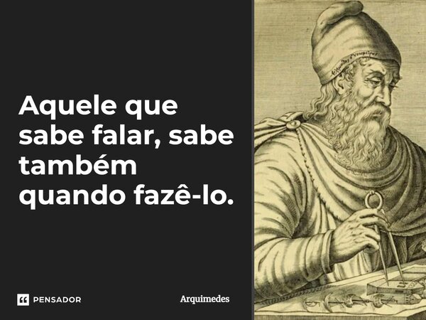 ⁠Aquele que sabe falar, sabe também quando fazê-lo.... Frase de Arquimedes.
