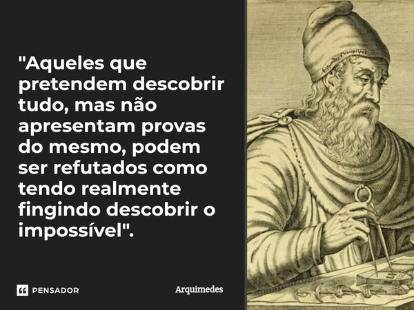 ⁠"Aqueles que pretendem descobrir tudo, mas não apresentam provas do mesmo, podem ser refutados como tendo realmente fingindo descobrir o impossível".... Frase de Arquimedes.