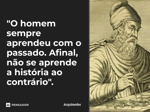⁠"O homem sempre aprendeu com o passado. Afinal, não se aprende a história ao contrário".... Frase de Arquimedes.
