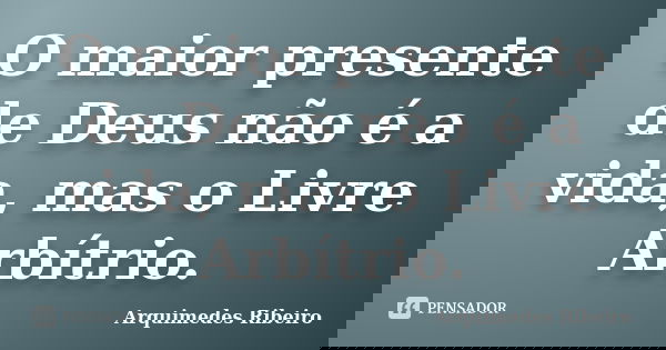 O maior presente de Deus não é a vida, mas o Livre Arbítrio.... Frase de Arquimedes Ribeiro.