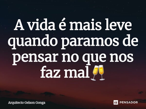 A vida é mais leve quando paramos de pensar no que nos faz mal⁠🥂... Frase de Arquitecto Gelson Gonga.