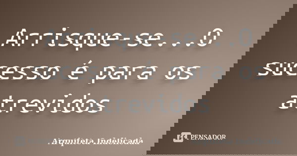 Arrisque-se...O sucesso é para os atrevidos... Frase de Arquiteta Indelicada.
