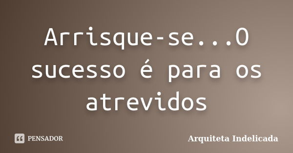 Arrisque-se...O sucesso é para os atrevidos... Frase de Arquiteta Indelicada.