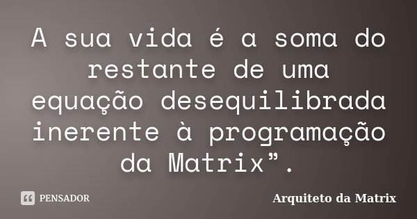 A sua vida é a soma do restante de uma equação desequilibrada inerente à programação da Matrix”.... Frase de Arquiteto da Matrix.