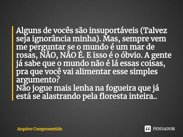 Alguns de vocês são insuportáveis (Talvez seja ignorância minha).⁠ Mas, sempre vem me perguntar se o mundo é um mar de rosas, NÃO, NÃO É. E isso é o óbvio. A ge... Frase de Arquivo Comprometido.