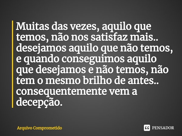 ⁠Muitas das vezes, aquilo que temos, não nos satisfaz mais.. desejamos aquilo que não temos, e quando conseguimos aquilo que desejamos e não temos, não tem o me... Frase de Arquivo Comprometido.