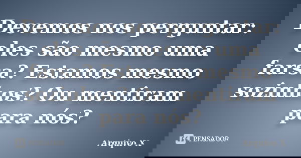 Devemos nos perguntar: eles são mesmo uma farsa? Estamos mesmo sozinhos? Ou mentiram para nós?... Frase de Arquivo X.