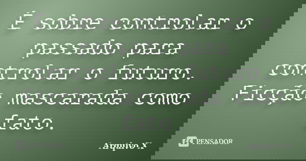 É sobre controlar o passado para controlar o futuro. Ficção mascarada como fato.... Frase de Arquivo X.