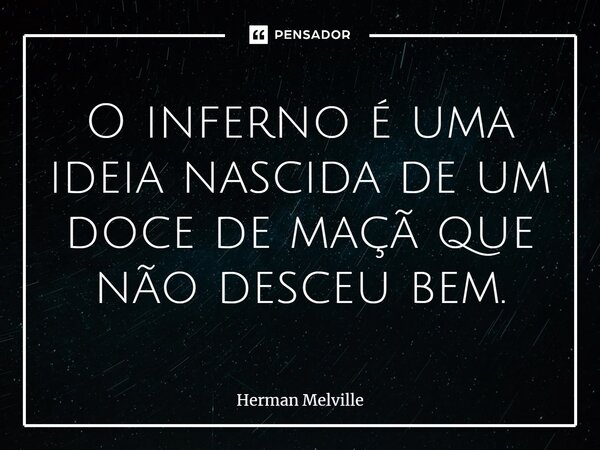 O inferno é uma ideia nascida de um doce de maçã que não desceu bem.... Frase de Herman Melville.