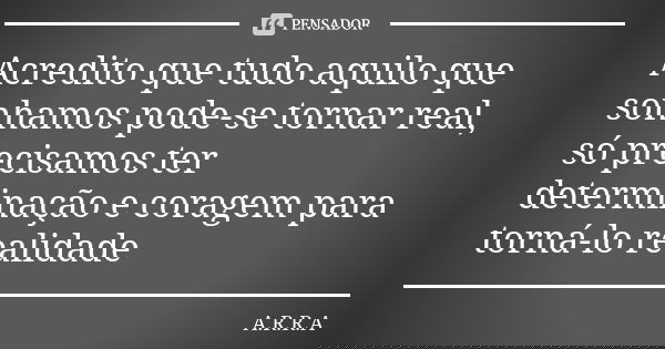 Acredito que tudo aquilo que sonhamos pode-se tornar real, só precisamos ter determinação e coragem para torná-lo realidade... Frase de A.R.R.A.