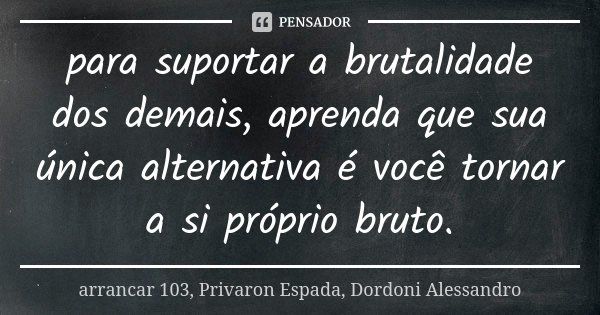 para suportar a brutalidade dos demais, aprenda que sua única alternativa é você tornar a si próprio bruto.... Frase de arrancar 103, Privaron Espada, Dordoni Alessandro.