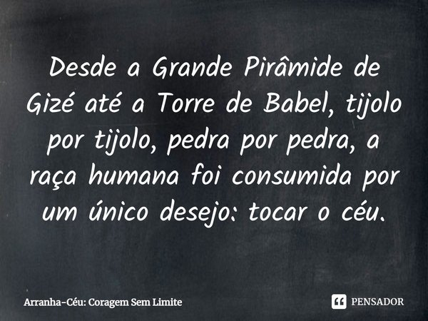 ⁠Desde a Grande Pirâmide de Gizé até a Torre de Babel, tijolo por tijolo, pedra por pedra, a raça humana foi consumida por um único desejo: tocar o céu.... Frase de Arranha-Céu: Coragem Sem Limite.