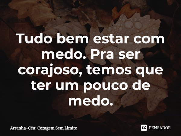 ⁠Tudo bem estar com medo. Pra ser corajoso, temos que ter um pouco de medo.... Frase de Arranha-Céu: Coragem Sem Limite.