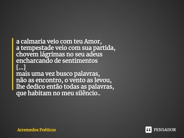 ⁠a calmaria veio com teu Amor,
a tempestade veio com sua partida,
chovem lágrimas no seu adeus encharcando de sentimentos [...] mais uma vez busco palavras,
não... Frase de Arremedos Poéticos.