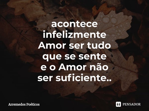 ⁠acontece
infelizmente
Amor ser tudo
que se sente
e o Amor não
ser suficiente..... Frase de Arremedos Poéticos.