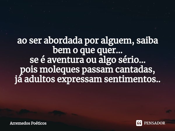 ⁠ao ser abordada por alguem, saiba bem o que quer... se é aventura ou algo sério... pois moleques passam cantadas, já adultos expressam sentimentos..... Frase de Arremedos Poéticos.