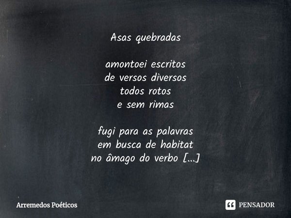 Asas quebradas ⁠amontoei escritos
de versos diversos
todos rotos
e sem rimas fugi para as palavras
em busca de habitat
no âmago do verbo
Amar quem sabe no verbo... Frase de Arremedos Poéticos.