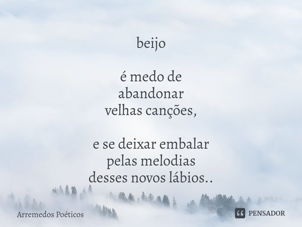 ⁠beijo é medo de
abandonar
velhas canções, e se deixar embalar
pelas melodias
desses novos lábios..... Frase de Arremedos Poéticos.