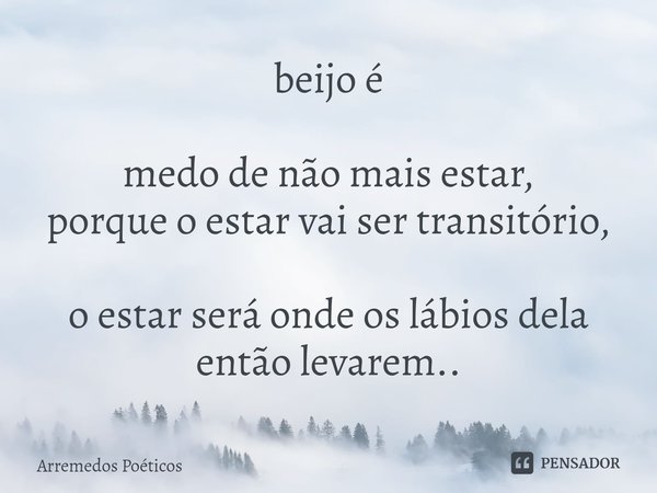 ⁠beijo é medo de não mais estar,
porque o estar vai ser transitório, o estar será onde os lábios dela então levarem..... Frase de Arremedos Poéticos.