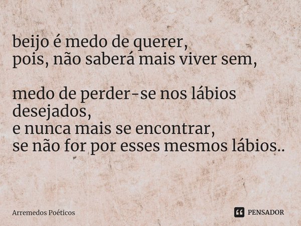 beijo é medo de querer,
pois, não saberá mais viver sem, medo de perder-se nos lábios desejados,
e nunca mais se encontrar,
se não for por esses mesmos lábios..... Frase de Arremedos Poéticos.