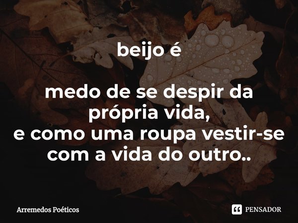 ⁠beijo é medo de se despir da própria vida,
e como uma roupa vestir-se
com a vida do outro..... Frase de Arremedos Poéticos.