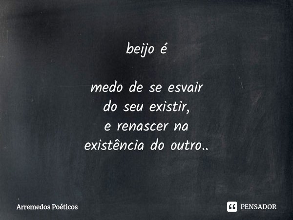 ⁠beijo é medo de se esvair
do seu existir,
e renascer na
existência do outro..... Frase de Arremedos Poéticos.