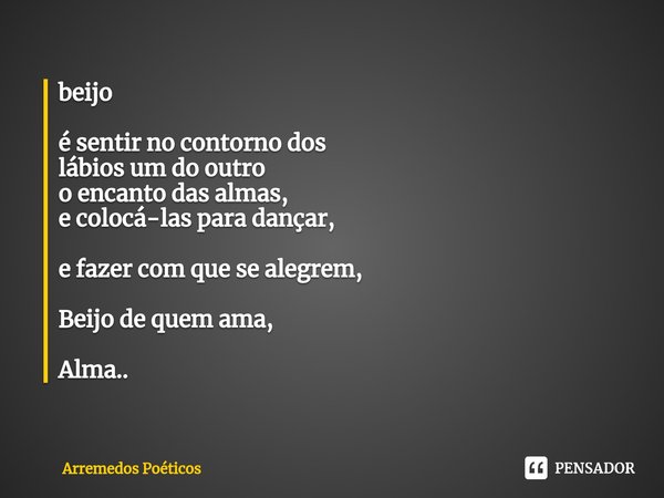 ⁠beijo é sentir no contorno dos
lábios um do outro
o encanto das almas,
e colocá-las para dançar, e fazer com que se alegrem, Beijo de quem ama, Alma..... Frase de Arremedos Poéticos.