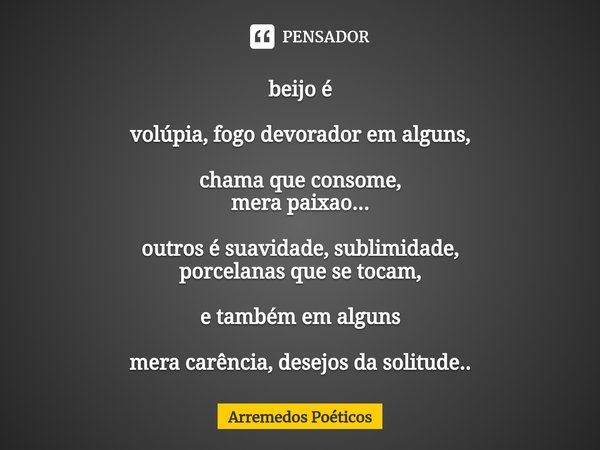 ⁠beijo é volúpia, fogo devorador em alguns, chama que consome,
mera paixao... outros é suavidade, sublimidade,
porcelanas que se tocam, e também em alguns mera ... Frase de Arremedos Poéticos.