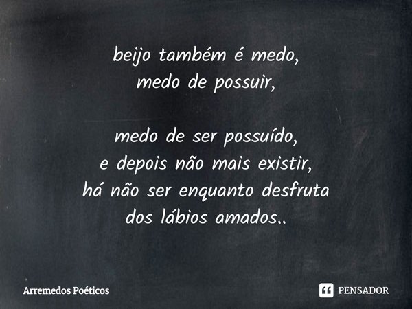 ⁠beijo também é medo,
medo de possuir, medo de ser possuído,
e depois não mais existir,
há não ser enquanto desfruta
dos lábios amados..... Frase de Arremedos Poéticos.