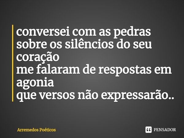 ⁠conversei com as pedras
sobre os silêncios do seu coração
me falaram de respostas em agonia
que versos não expressarão..... Frase de Arremedos Poéticos.