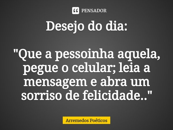 ⁠Desejo do dia: "Que a pessoinha aquela, pegue o celular; leia a mensagem e abra um sorriso de felicidade.."... Frase de Arremedos Poéticos.