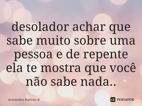 ⁠desolador achar que sabe muito sobre uma pessoa e de repente ela te mostra que você não sabe nada..... Frase de Arremedos Poéticos.
