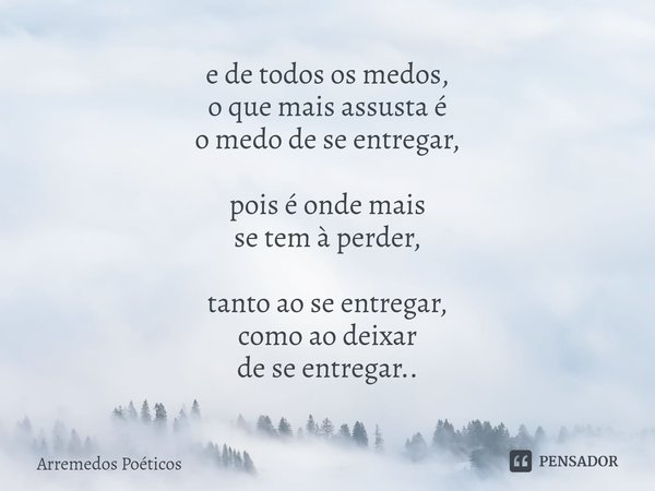 ⁠e de todos os medos,
o que mais assusta é
o medo de se entregar, pois é onde mais
se tem à perder, tanto ao se entregar,
como ao deixar
de se entregar..... Frase de Arremedos Poéticos.