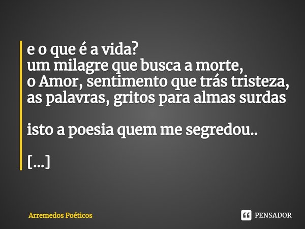 ⁠e o que é a vida?
um milagre que busca a morte,
o Amor, sentimento que trás tristeza,
as palavras, gritos para almas surdas isto a poesia quem me segredou.. [.... Frase de Arremedos Poéticos.