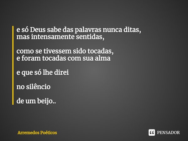 ⁠e só Deus sabe das palavras nunca ditas,
mas intensamente sentidas, como se tivessem sido tocadas,
e foram tocadas com sua alma eque só lhe direi no silêncio d... Frase de Arremedos Poéticos.