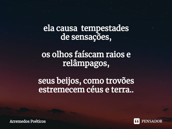 ⁠ela causa tempestades
de sensações, os olhos faíscam raios e
relâmpagos, seus beijos, como trovões
estremecem céus e terra..... Frase de Arremedos Poéticos.