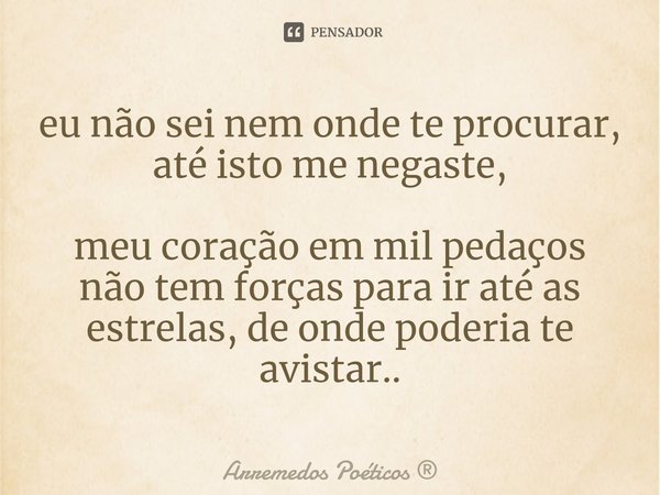 ⁠eu não sei nem onde te procurar, até isto me negaste, meu coração em mil pedaços não tem forças para ir até as estrelas, de onde poderia te avistar..... Frase de Arremedos Poéticos.