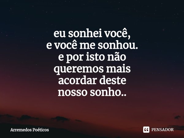 ⁠eu sonhei você,
e você me sonhou. e por isto não
queremos mais
acordar deste
nosso sonho..... Frase de Arremedos Poéticos.