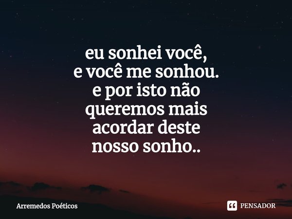 ⁠eu sonhei você,
e você me sonhou. e por isto não
queremos mais
acordar deste
nosso sonho..... Frase de Arremedos Poéticos.