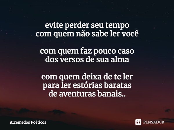 evite perder seu tempo
com quem não sabe ler você com quem faz pouco caso
dos versos de sua alma com quem deixa de te ler
para ler estórias baratas
de aventuras... Frase de Arremedos Poéticos.